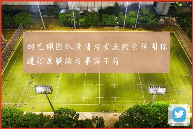 姆巴佩团队澄清与女友约会传闻称遭过度解读与事实不符
