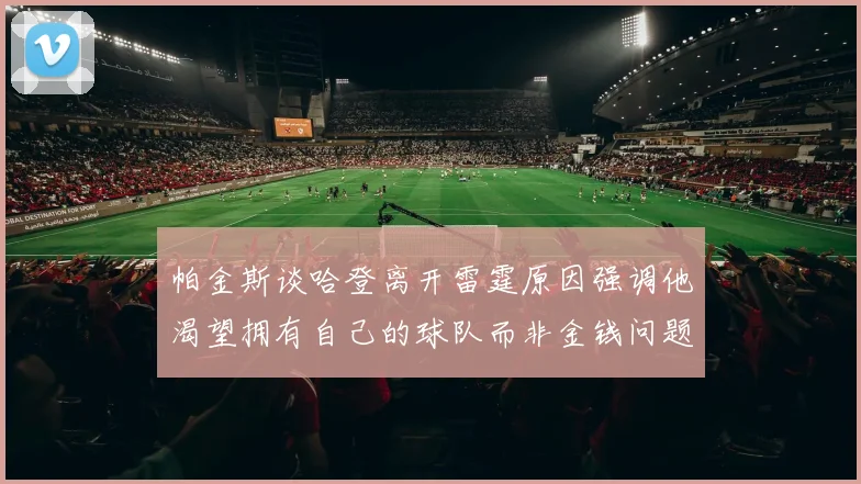 帕金斯谈哈登离开雷霆原因强调他渴望拥有自己的球队而非金钱问题