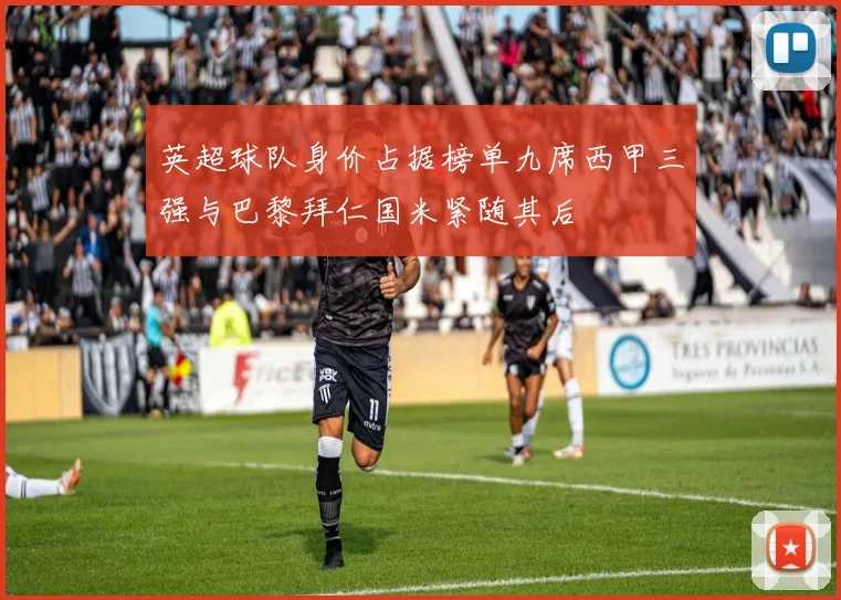英超球队身价占据榜单九席西甲三强与巴黎拜仁国米紧随其后