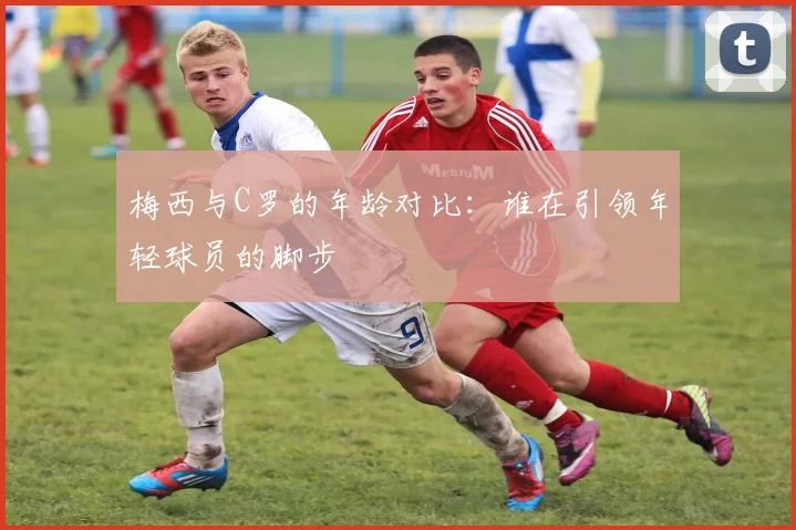 梅西与C罗的年龄对比：谁在引领年轻球员的脚步