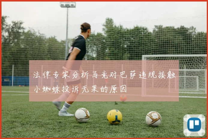 法律专家分析马竞对巴萨违规接触小蜘蛛投诉无果的原因
