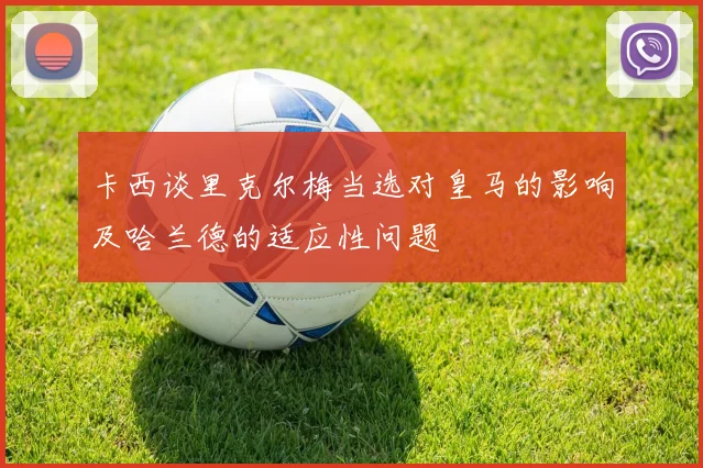 卡西谈里克尔梅当选对皇马的影响及哈兰德的适应性问题