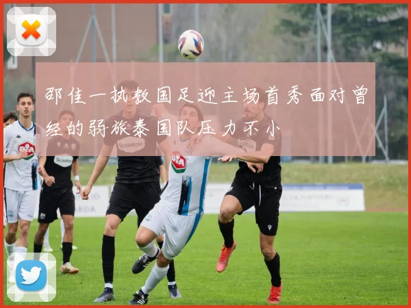邵佳一执教国足迎主场首秀面对曾经的弱旅泰国队压力不小
