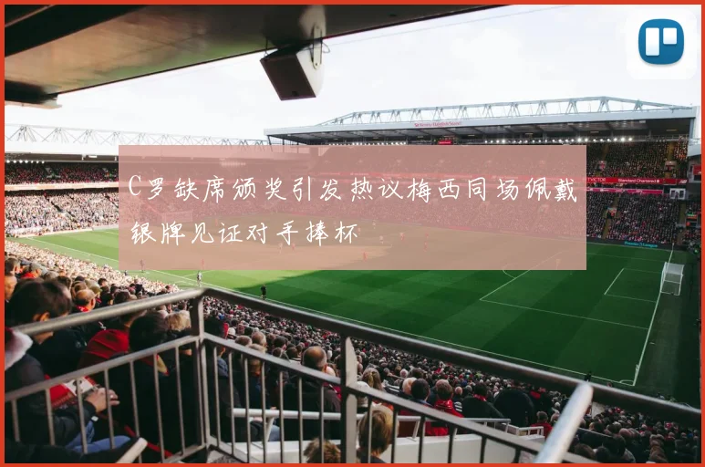 C罗缺席颁奖引发热议梅西同场佩戴银牌见证对手捧杯