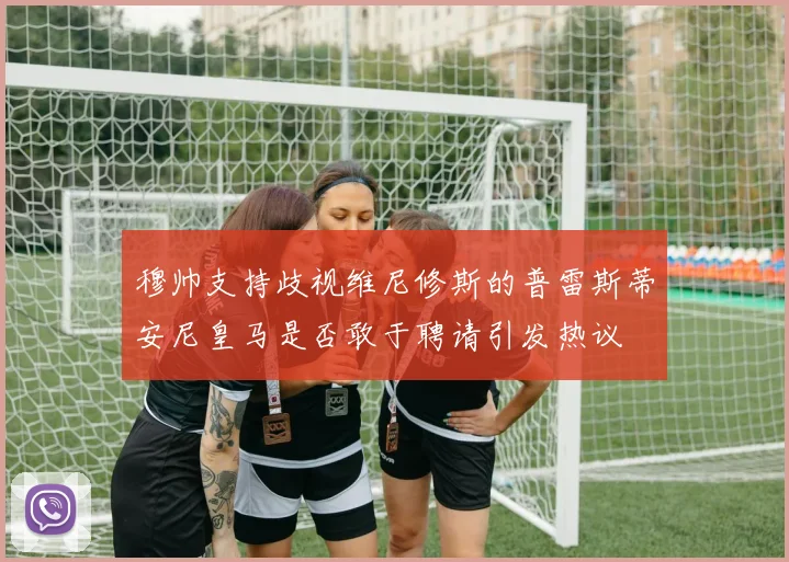 穆帅支持歧视维尼修斯的普雷斯蒂安尼皇马是否敢于聘请引发热议