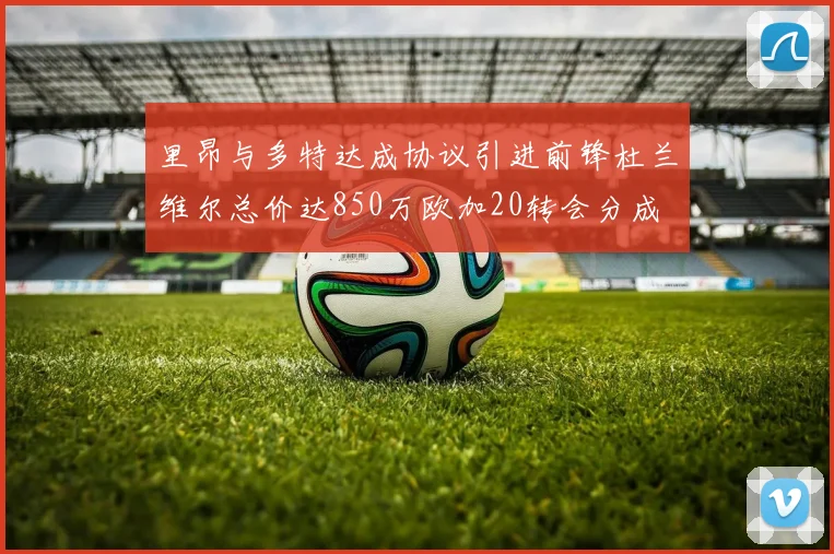 里昂与多特达成协议引进前锋杜兰维尔总价达850万欧加20转会分成