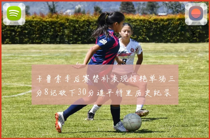 卡鲁索季后赛替补表现惊艳单场三分8记砍下30分追平特里历史纪录