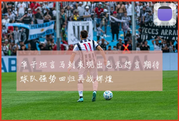 华子坦言马刺表现出色无怨言期待球队强势回归再战辉煌