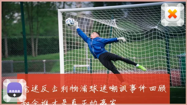 枪迷反击利物浦球迷嘲讽事件回顾如今谁才是真正的赢家