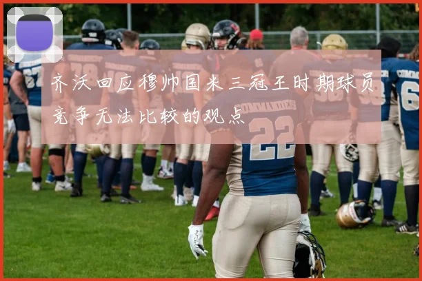 齐沃回应穆帅国米三冠王时期球员竞争无法比较的观点