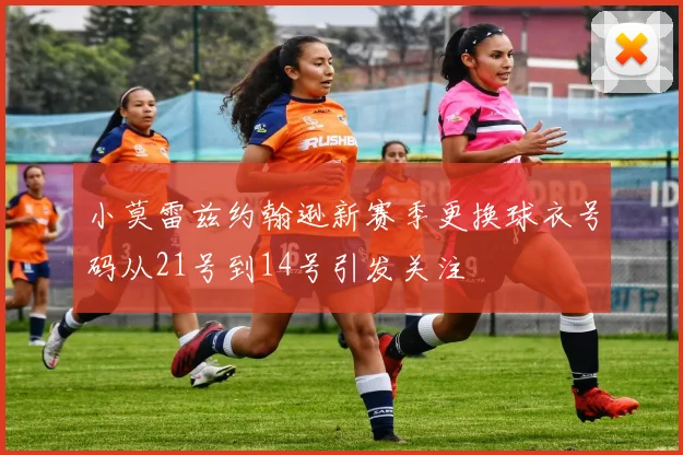 小莫雷兹约翰逊新赛季更换球衣号码从21号到14号引发关注