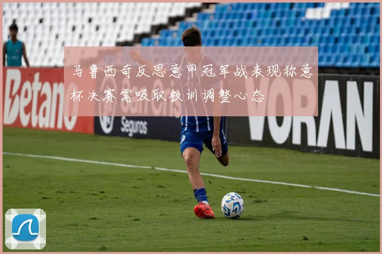 马鲁西奇反思意甲冠军战表现称意杯决赛需吸取教训调整心态