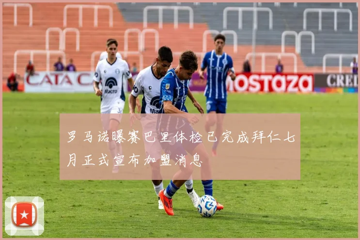 罗马诺曝赛巴里体检已完成拜仁七月正式宣布加盟消息