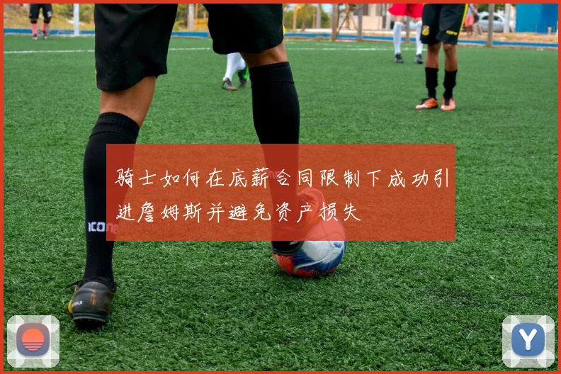 骑士如何在底薪合同限制下成功引进詹姆斯并避免资产损失